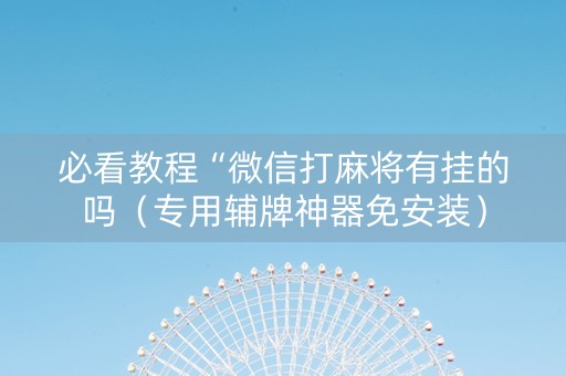 必看教程“微信打麻将有挂的吗（专用辅牌神器免安装）