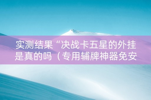 实测结果“决战卡五星的外挂是真的吗（专用辅牌神器免安装）