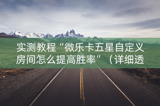 实测教程“微乐卡五星自定义房间怎么提高胜率”（详细透视教程）-哔哩哔哩
