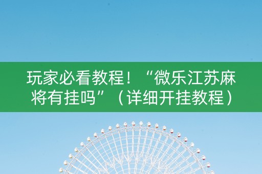 玩家必看教程！“微乐江苏麻将有挂吗”（详细开挂教程）-哔哩哔哩