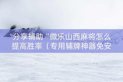 分享辅助“微乐山西麻将怎么提高胜率（专用辅牌神器免安装）