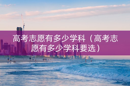 高考志愿有多少学科（高考志愿有多少学科要选）