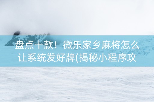 盘点十款！微乐家乡麻将怎么让系统发好牌(揭秘小程序攻略插件)