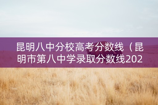 昆明八中分校高考分数线（昆明市第八中学录取分数线2020高考成绩）