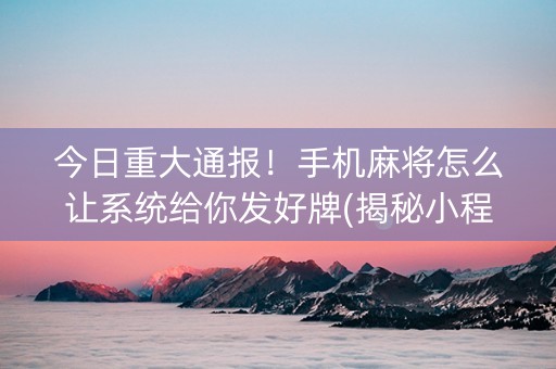 今日重大通报！手机麻将怎么让系统给你发好牌(揭秘小程序赢牌的技巧)