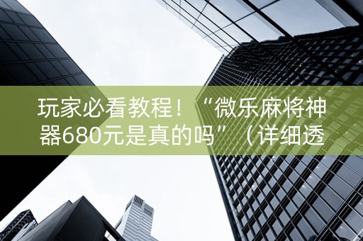 玩家必看教程！“微乐麻将神器680元是真的吗”（详细透视教程）-哔哩哔哩