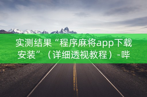 实测结果“程序麻将app下载安装”（详细透视教程）-哔哩哔哩