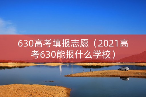 630高考填报志愿（2021高考630能报什么学校）