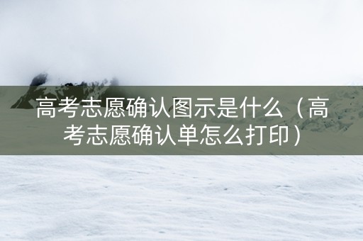 高考志愿确认图示是什么（高考志愿确认单怎么打印）
