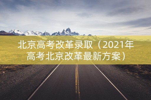 北京高考改革录取（2021年高考北京改革最新方案）