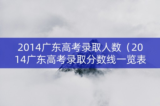 2014广东高考录取人数（2014广东高考录取分数线一览表）