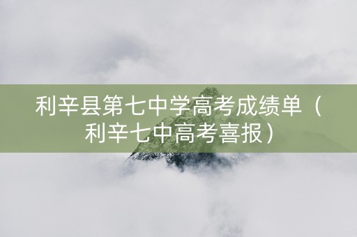 利辛县第七中学高考成绩单（利辛七中高考喜报）