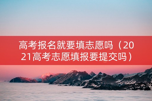 高考报名就要填志愿吗（2021高考志愿填报要提交吗）