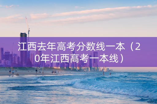 江西去年高考分数线一本（20年江西高考一本线）