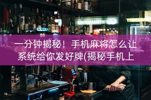 一分钟揭秘！手机麻将怎么让系统给你发好牌(揭秘手机上助手软件)