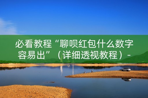 必看教程“聊呗红包什么数字容易出”（详细透视教程）-哔哩哔哩