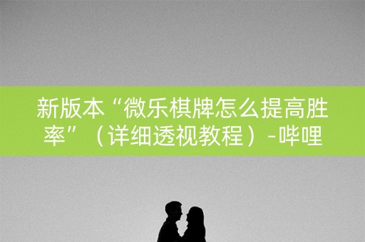 新版本“微乐棋牌怎么提高胜率”（详细透视教程）-哔哩哔哩