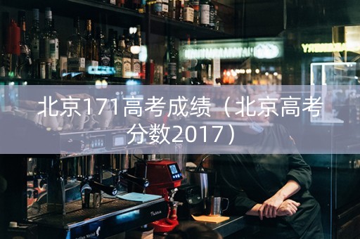 北京171高考成绩（北京高考分数2017）