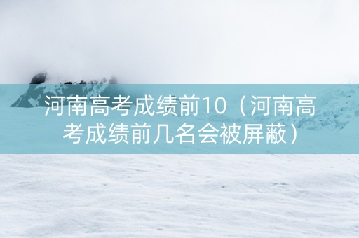 河南高考成绩前10（河南高考成绩前几名会被屏蔽）