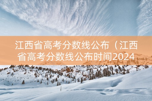 江西省高考分数线公布（江西省高考分数线公布时间2024年）