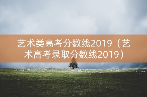 艺术类高考分数线2019（艺术高考录取分数线2019）