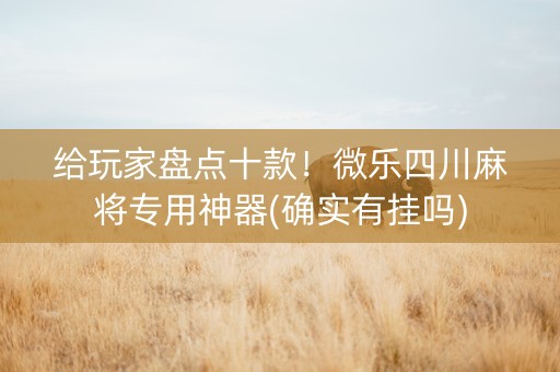 给玩家盘点十款！微乐四川麻将专用神器(确实有挂吗)