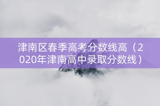 津南区春季高考分数线高（2020年津南高中录取分数线）