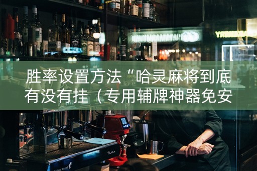 胜率设置方法“哈灵麻将到底有没有挂（专用辅牌神器免安装）
