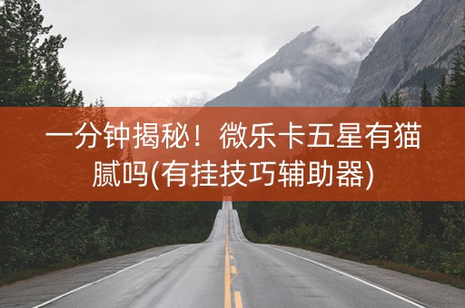 一分钟揭秘！微乐卡五星有猫腻吗(有挂技巧辅助器)