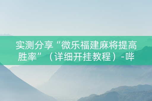实测分享“微乐福建麻将提高胜率”（详细开挂教程）-哔哩哔哩