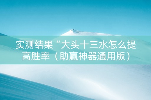 实测结果“大头十三水怎么提高胜率（助赢神器通用版）
