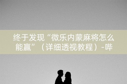 终于发现“微乐内蒙麻将怎么能赢”（详细透视教程）-哔哩哔哩