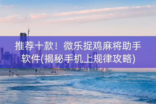 推荐十款！微乐捉鸡麻将助手软件(揭秘手机上规律攻略)