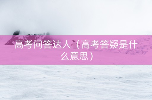 高考问答达人（高考答疑是什么意思）