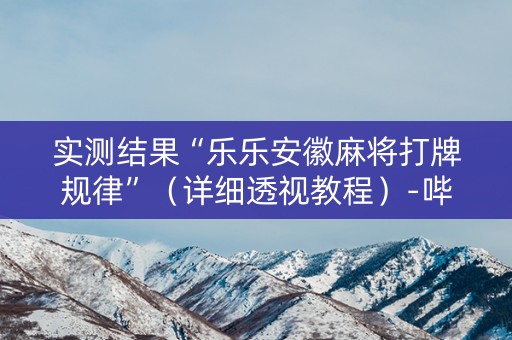 实测结果“乐乐安徽麻将打牌规律”（详细透视教程）-哔哩哔哩