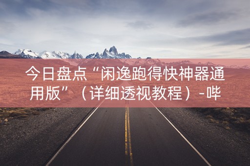 今日盘点“闲逸跑得快神器通用版”（详细透视教程）-哔哩哔哩