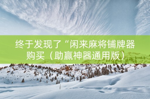 终于发现了“闲来麻将铺牌器购买（助赢神器通用版）