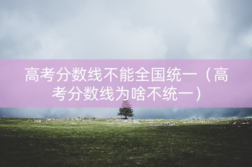 高考分数线不能全国统一（高考分数线为啥不统一）