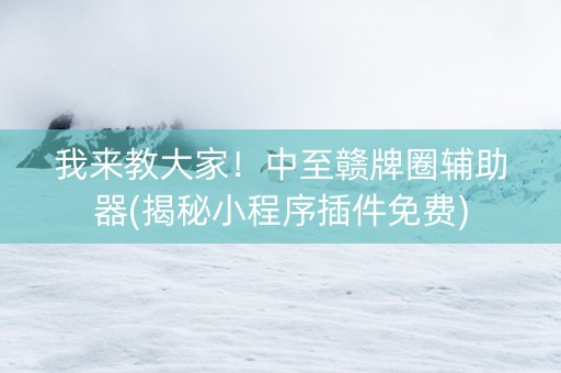 我来教大家！中至赣牌圈辅助器(揭秘小程序插件免费)