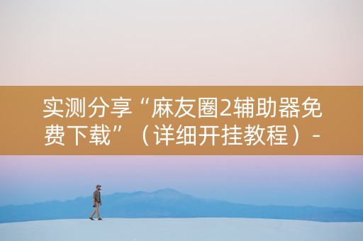 实测分享“麻友圈2辅助器免费下载”（详细开挂教程）-哔哩哔哩