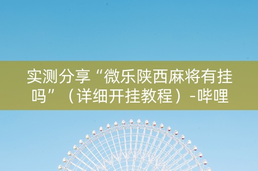 实测分享“微乐陕西麻将有挂吗”（详细开挂教程）-哔哩哔哩