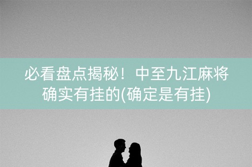 必看盘点揭秘！中至九江麻将确实有挂的(确定是有挂)