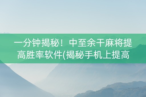 一分钟揭秘！中至余干麻将提高胜率软件(揭秘手机上提高胜率)