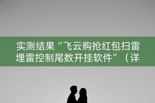 实测结果“飞云购抢红包扫雷埋雷控制尾数开挂软件”（详细透视教程）-哔哩哔哩