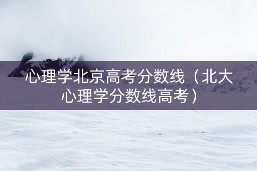 心理学北京高考分数线（北大心理学分数线高考）