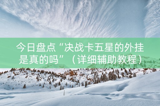 今日盘点“决战卡五星的外挂是真的吗”（详细辅助教程）-哔哩哔哩
