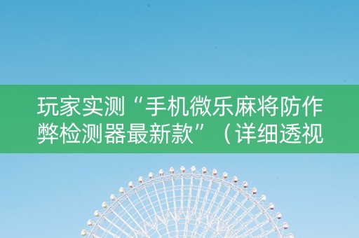 玩家实测“手机微乐麻将防作弊检测器最新款”（详细透视教程）-哔哩哔哩