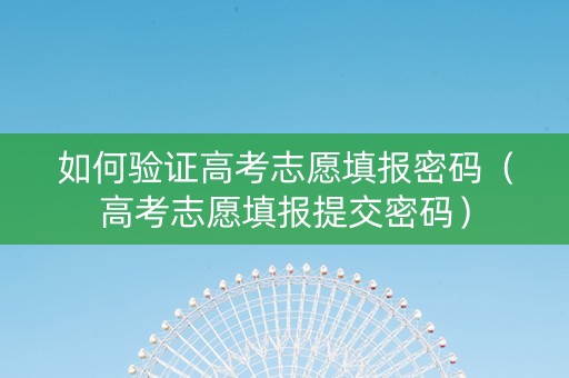 如何验证高考志愿填报密码（高考志愿填报提交密码）