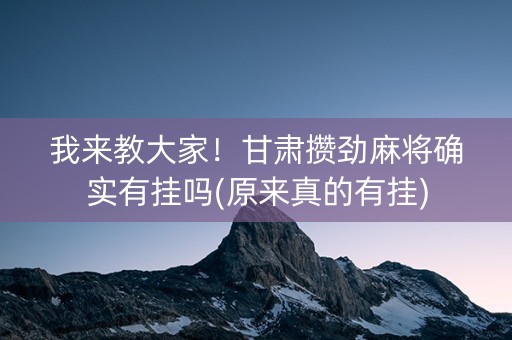我来教大家！甘肃攒劲麻将确实有挂吗(原来真的有挂)