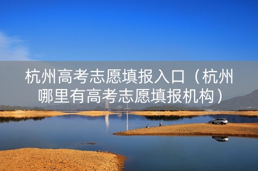 杭州高考志愿填报入口（杭州哪里有高考志愿填报机构）